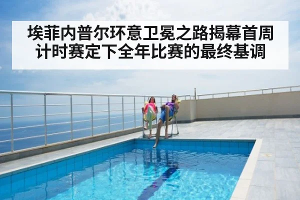埃菲内普尔环意卫冕之路揭幕首周计时赛定下全年比赛的最终基调