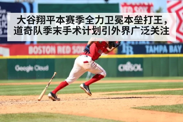 大谷翔平本赛季全力卫冕本垒打王，道奇队季末手术计划引外界广泛关注