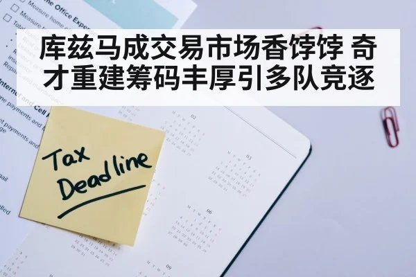 库兹马成交易市场香饽饽 奇才重建筹码丰厚引多队竞逐