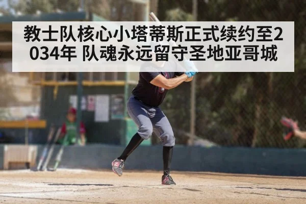 教士队核心小塔蒂斯正式续约至2034年 队魂永远留守圣地亚哥城