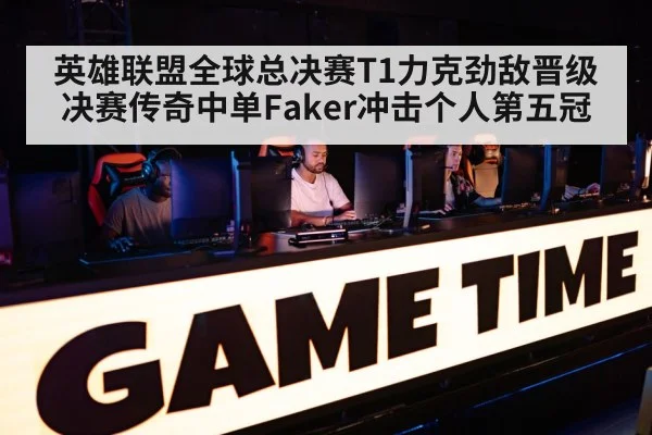 英雄联盟全球总决赛T1力克劲敌晋级决赛传奇中单Faker冲击个人第五冠