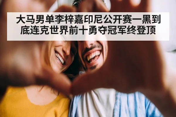 大马男单李梓嘉印尼公开赛一黑到底连克世界前十勇夺冠军终登顶